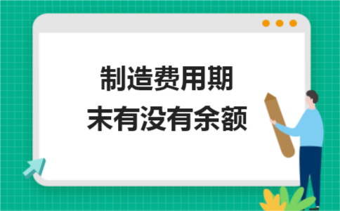 什么是制造费用包括哪些（制造费用期末有没有余额）